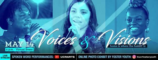 OFYSS Voices & Visions 2020 – May 14, 6 p.m. • Virtual Event. LIVE STREAM Spoken Word Performances: YouTube at UCRARTS, Online Photo Exhibit by Foster Youth: Instagram @ucrfosteryouth